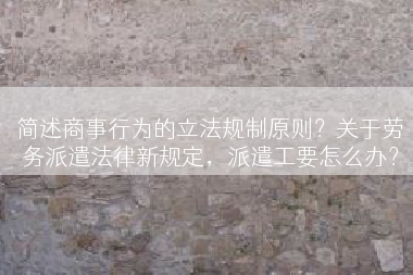 简述商事行为的立法规制原则？关于劳务派遣法律新规定，派遣工要怎么办？