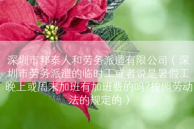 深圳市邦泰人和劳务派遣有限公司（深圳市劳务派遣的临时工或者说是暑假工晚上或周末加班有加班费的吗?按照劳动法的规定的）