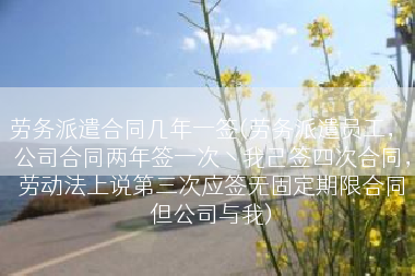 劳务派遣合同几年一签(劳务派遣员工， 公司合同两年签一次丶我己签四次合同，劳动法上说第三次应签无固定期限合同但公司与我)