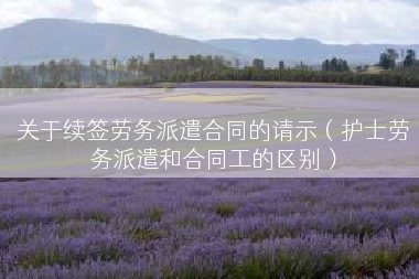 关于续签劳务派遣合同的请示（护士劳务派遣和合同工的区别）
