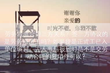 劳务派遣合同三方关系？签三方协议的是劳务派遣工吗？如果我是正式工已入单位编制，去人事局报到时是不是交劳动合同的复印件可以？