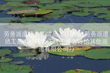 劳务派遣转为正式员工((动法)劳务派遣员工是否能转为正式工或者转给其他派遣有限公司?)
