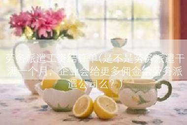 劳务派遣工资结算单(是不是劳务派遣干满一个月，企业会给更多佣金给劳务派遣公司么？)