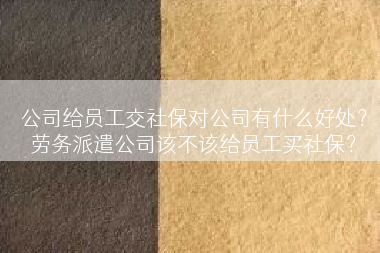 公司给员工交社保对公司有什么好处？劳务派遣公司该不该给员工买社保？