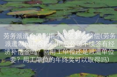 劳务派遣合同到期不续签怎么赔偿(劳务派遣制员工合同到期后公司不续签有经济补偿金吗？问用工单位还是派遣单位要？用工单位的年终奖可以取得吗)