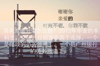 劳务派遣分录怎么做？2012年毕业的本科生，女孩，目前面临两个选择，一个是邮政的劳务派遣工，一个是广州银行的劳务派遣工。？