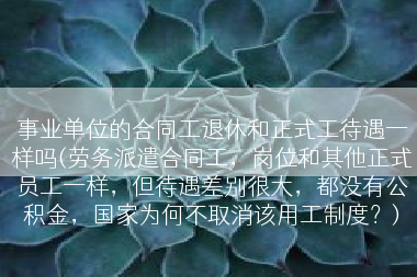 事业单位的合同工退休和正式工待遇一样吗(劳务派遣合同工，岗位和其他正式员工一样，但待遇差别很大，都没有公积金，国家为何不取消该用工制度？)