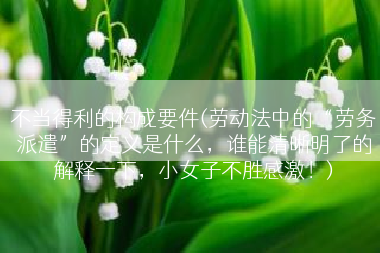 不当得利的构成要件(劳动法中的“劳务派遣”的定义是什么，谁能清晰明了的解释一下，小女子不胜感激！)