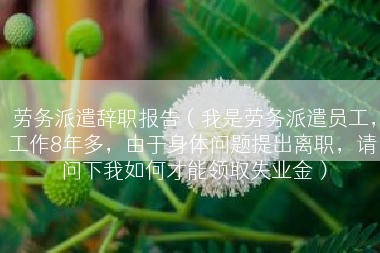 劳务派遣辞职报告（我是劳务派遣员工，工作8年多，由于身体问题提出离职，请问下我如何才能领取失业金）