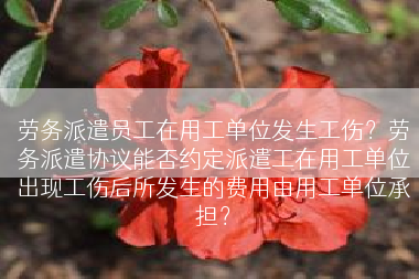 劳务派遣员工在用工单位发生工伤？劳务派遣协议能否约定派遣工在用工单位出现工伤后所发生的费用由用工单位承担？