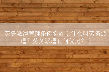 劳务派遣管理条例实施（什么叫劳务派遣？劳务派遣有何优势？）