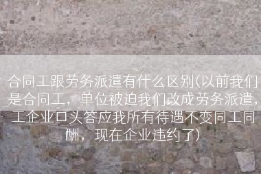 合同工跟劳务派遣有什么区别(以前我们是合同工，单位被迫我们改成劳务派遣，工企业口头答应我所有待遇不变同工同酬，现在企业违约了)