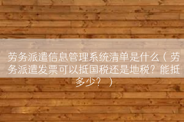 劳务派遣信息管理系统清单是什么（劳务派遣发票可以抵国税还是地税？能抵多少？）