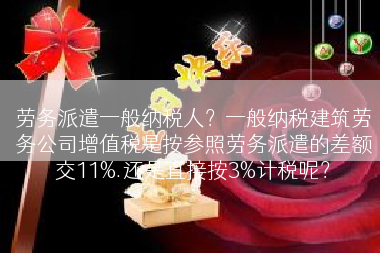 劳务派遣一般纳税人？一般纳税建筑劳务公司增值税是按参照劳务派遣的差额交11%.还是直接按3%计税呢？