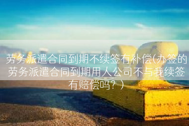 劳务派遣合同到期不续签有补偿(办签的劳务派遣合同到期用人公司不与我续签有赔偿吗？)