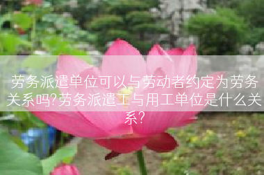 劳务派遣单位可以与劳动者约定为劳务关系吗?劳务派遣工与用工单位是什么关系?