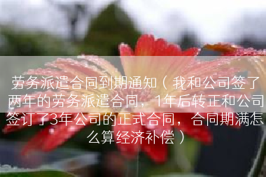 劳务派遣合同到期通知（我和公司签了两年的劳务派遣合同，1年后转正和公司签订了3年公司的正式合同，合同期满怎么算经济补偿）