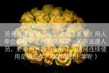 劳务派遣制员工与正式员工差别（用人单位连续一定时期使用同一劳务派遣人员，必须将其转为正式工。请问连续使用是指五年？或者是五十年呢）