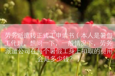 劳务派遣转正式工申请书（本人是暑假工代理，想问一下，一般情况下，劳务派遣公司在每个暑假工身上扣取的费用会是多少钱？）