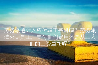 劳务派遣计入应付职工薪酬吗？劳务派遣公司是工厂支付他们费用还是从工人们的工资里扣呢？