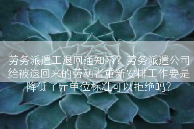 劳务派遣工退回通知函？劳务派遣公司给被退回来的劳动者重新安排工作要是降低了元单位标准可以拒绝吗？