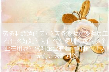 劳务和派遣的区别?劳务派遣对派遣员工有什么好处？为什么在深圳有这么多企业在用呢？仅对企业有利，对我们工人无利，天理难?