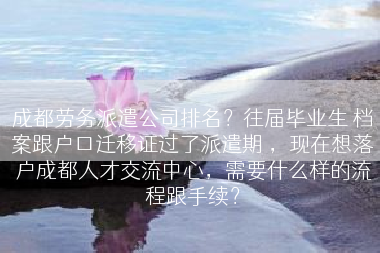 成都劳务派遣公司排名？往届毕业生 档案跟户口迁移证过了派遣期 ，现在想落户成都人才交流中心，需要什么样的流程跟手续？