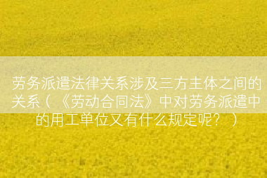 劳务派遣法律关系涉及三方主体之间的关系（《劳动合同法》中对劳务派遣中的用工单位又有什么规定呢？）