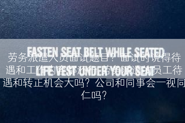 劳务派遣人员面试题目？面试时说得待遇和工作内容都还行,劳务派遣的员工待遇和转正机会大吗？公司和同事会一视同仁吗？