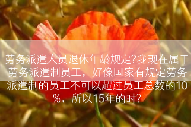 劳务派遣人员退休年龄规定?我现在属于劳务派遣制员工，好像国家有规定劳务派遣制的员工不可以超过员工总数的10%，所以15年的时?