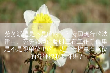劳务派遣是不是临时工？我国现行的法律中，劳务派遣的临时工在工作单位里是不是跟单位里的正式工一样享有单位的各种福利和补贴？