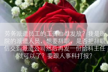 劳务派遣员工的工资由谁发放？我是医院的派遣人员，想要辞职，是否把辞职信交到派遣公司然后再发一份给科主任就可以了？要跟人事科打报？