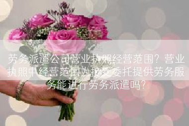 劳务派遣公司营业执照经营范围？营业执照中经营范围为接受委托提供劳务服务能进行劳务派遣吗？