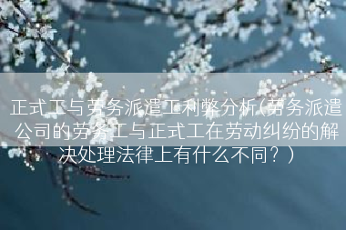 正式工与劳务派遣工利弊分析(劳务派遣公司的劳务工与正式工在劳动纠纷的解决处理法律上有什么不同？)