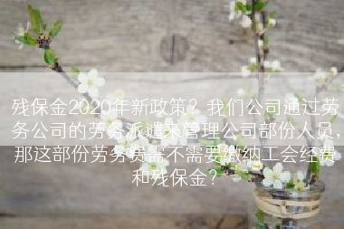 残保金2020年新政策？我们公司通过劳务公司的劳务派谴来管理公司部份人员，那这部份劳务费需不需要缴纳工会经费和残保金？