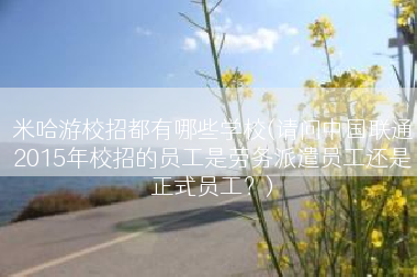 米哈游校招都有哪些学校(请问中国联通2015年校招的员工是劳务派遣员工还是正式员工？)