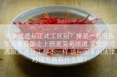 劳务派遣与正式工区别？我是一名退伍军人我在国企上班是劳务派遣 享受的待遇跟正式员工都不一样 请问国家的法律对这方面有什么规？