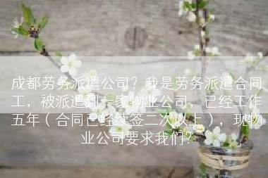 成都劳务派遣公司？我是劳务派遣合同工，被派遣到一家物业公司，已经工作五年（合同已经续签二次以上），现物业公司要求我们？