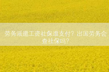 劳务派遣工资社保谁支付？出国劳务会查社保吗？