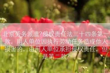 北京劳务派遣?侵权责任法三十四条第一款，用人单位因执行劳动任务造成他人损害的，由用人单位承担侵权责任，但是第二款?
