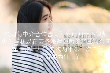 公司与中介合作合同？我请问一下律师先生。我以在劳务派遣公司签了三次合同。第一次一年第二次两年第三次二年。总共五年为什...？