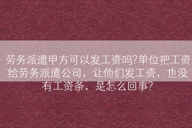 劳务派遣甲方可以发工资吗?单位把工资给劳务派遣公司，让他们发工资，也没有工资条，是怎么回事?
