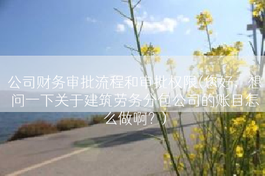 公司财务审批流程和审批权限(您好，想问一下关于建筑劳务分包公司的账目怎么做啊？)