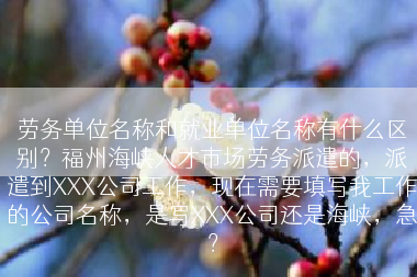 劳务单位名称和就业单位名称有什么区别？福州海峡人才市场劳务派遣的，派遣到XXX公司工作，现在需要填写我工作的公司名称，是写XXX公司还是海峡，急？