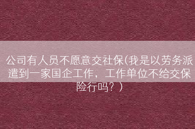 公司有人员不愿意交社保(我是以劳务派遣到一家国企工作，工作单位不给交保险行吗？)