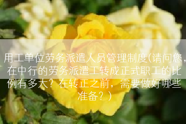 用工单位劳务派遣人员管理制度(请问您，在中行的劳务派遣工转成正式职工的比例有多大？在转正之前，需要做好哪些准备？)