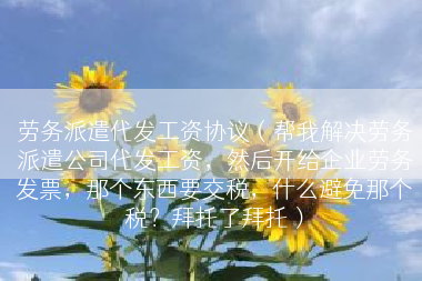 劳务派遣代发工资协议（帮我解决劳务派遣公司代发工资，然后开给企业劳务发票，那个东西要交税，什么避免那个税？拜托了拜托）