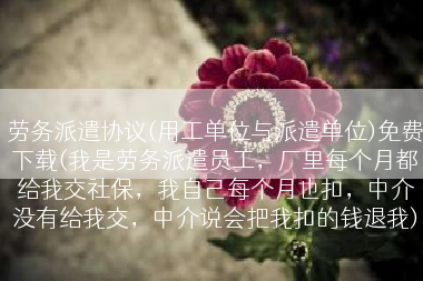 劳务派遣协议(用工单位与派遣单位)免费下载(我是劳务派遣员工，厂里每个月都给我交社保，我自己每个月也扣，中介没有给我交，中介说会把我扣的钱退我)