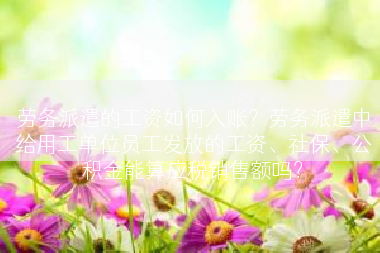 劳务派遣的工资如何入账？劳务派遣中给用工单位员工发放的工资、社保、公积金能算应税销售额吗？