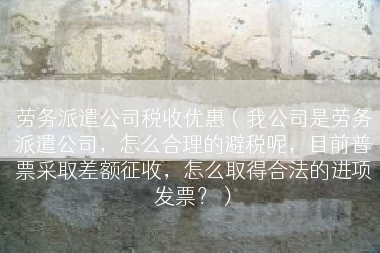 劳务派遣公司税收优惠（我公司是劳务派遣公司，怎么合理的避税呢，目前普票采取差额征收，怎么取得合法的进项发票？）